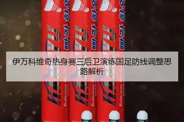 伊万科维奇热身赛三后卫演练国足防线调整思路解析